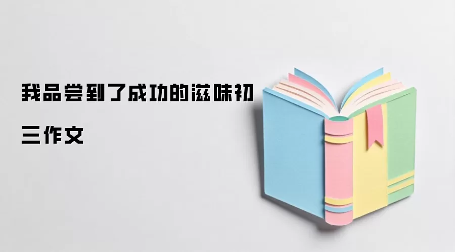 我品尝到了成功的滋味初三作文