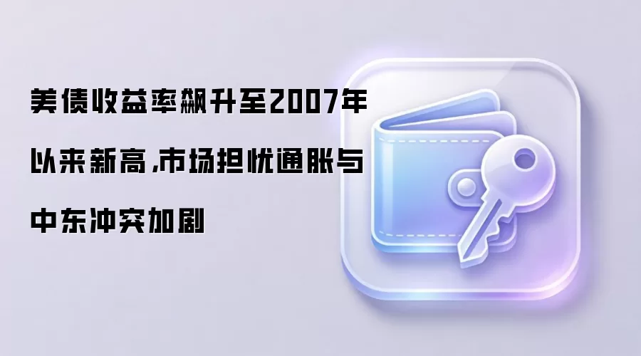 美债收益率飙升至2007年以来新高，市场担忧通胀与中东冲突加剧