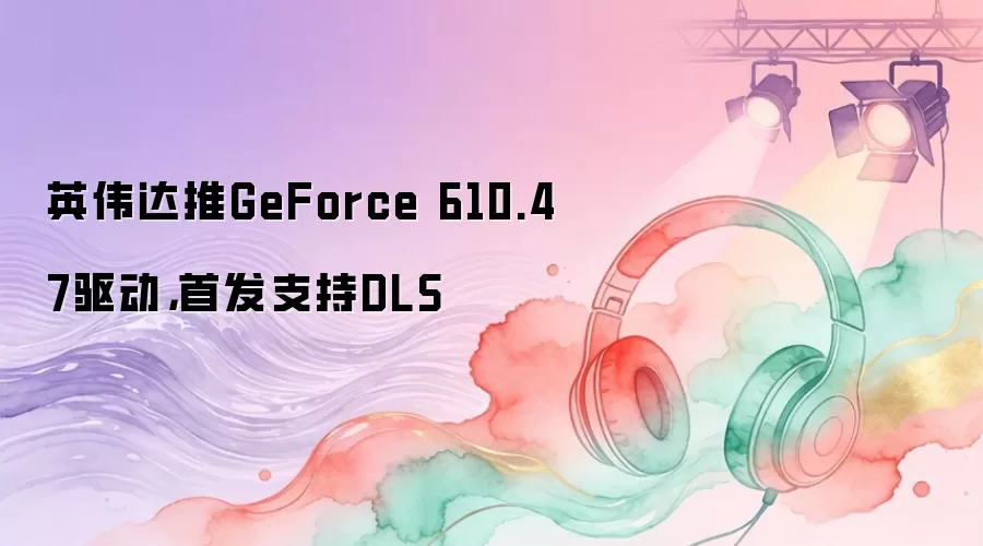 英伟达推GeForce 610.47驱动，首发支持DLS