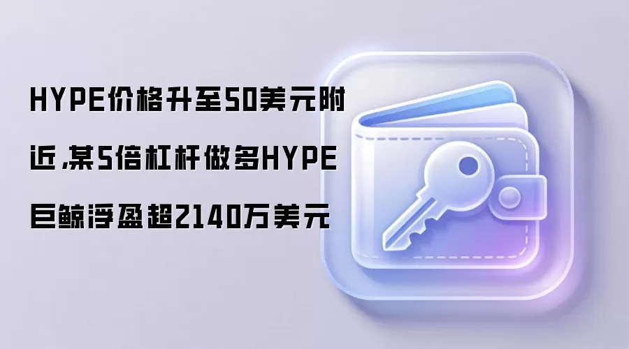 HYPE价格升至50美元附近，某5倍杠杆做多HYPE巨鲸浮盈超2140万美元