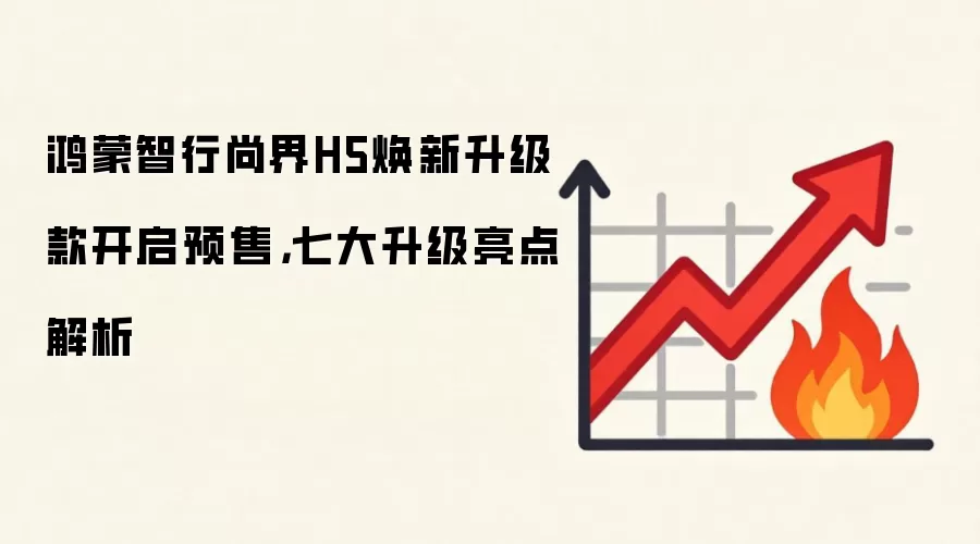 鸿蒙智行尚界H5焕新升级款开启预售，七大升级亮点解析