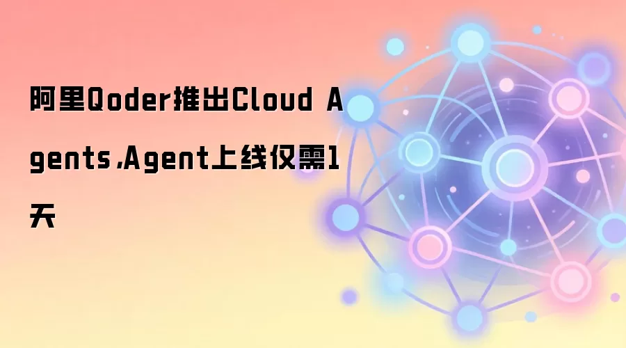 阿里Qoder推出Cloud Agents,Agent上线仅需1天