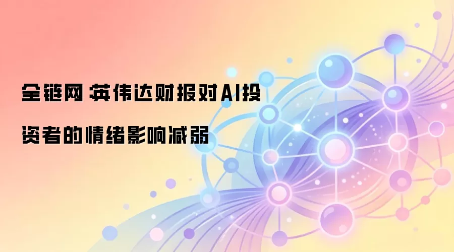 全链网：英伟达财报对AI投资者的情绪影响减弱