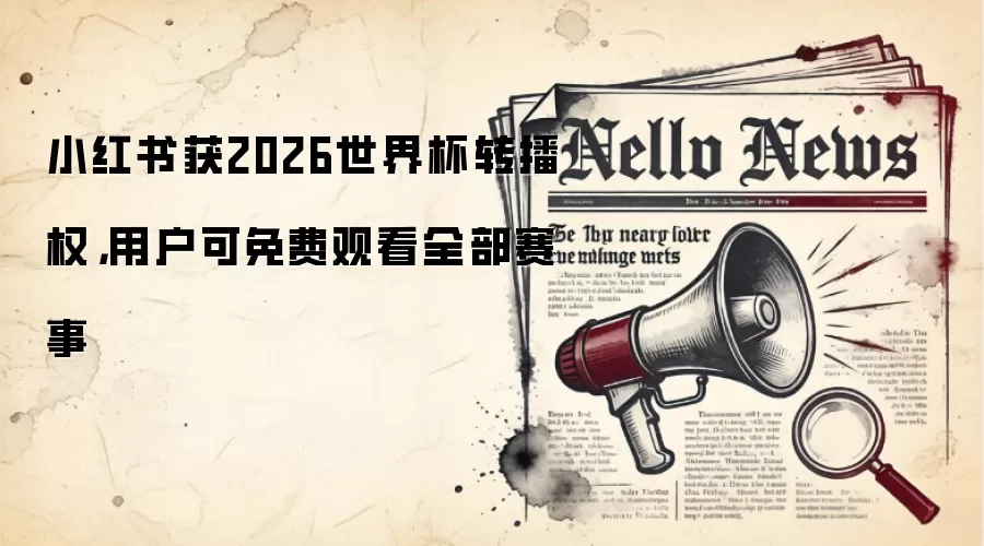 小红书获2026世界杯转播权,用户可免费观看全部赛事