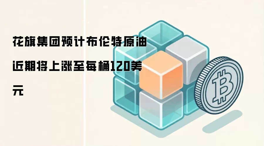 花旗集团预计布伦特原油近期将上涨至每桶120美元