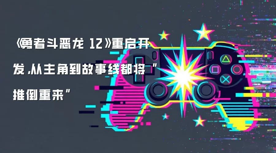 《勇者斗恶龙 12》重启开发，从主角到故事线都将“推倒重来”
