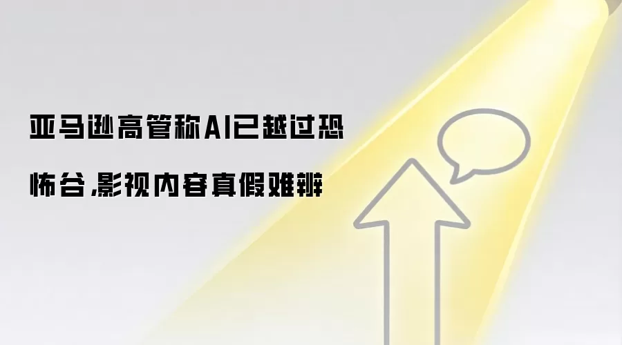 亚马逊高管称AI已越过恐怖谷，影视内容真假难辨