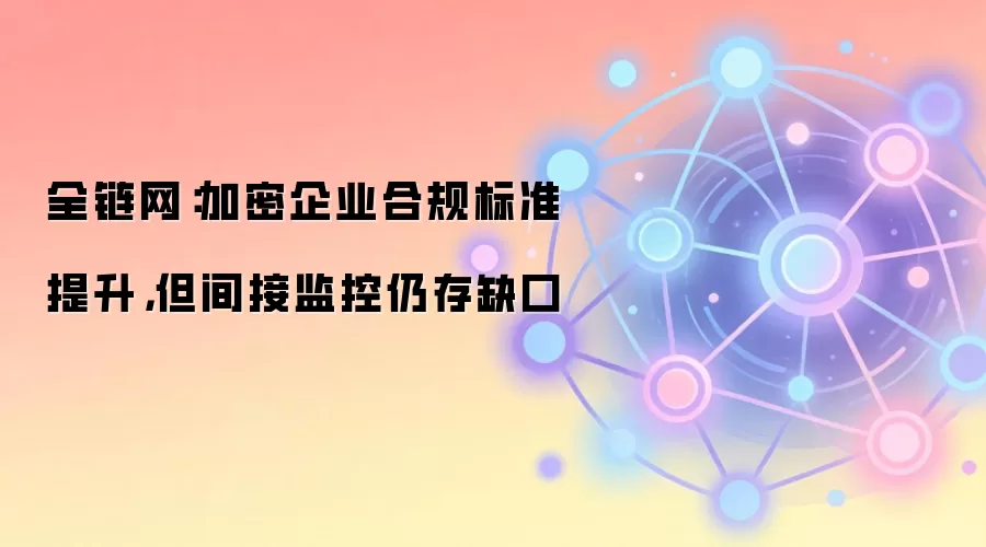 全链网：加密企业合规标准提升，但间接监控仍存缺口