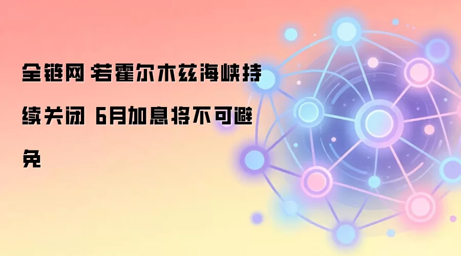 全链网：若霍尔木兹海峡持续关闭 6月加息将不可避免