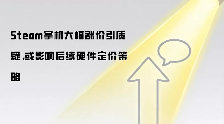 Steam掌机大幅涨价引质疑，或影响后续硬件定价策略