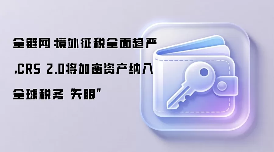 全链网：境外征税全面趋严，CRS 2.0将加密资产纳入全球税务“天眼”