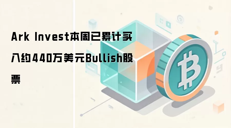 Ark Invest本周已累计买入约440万美元Bullish股票
