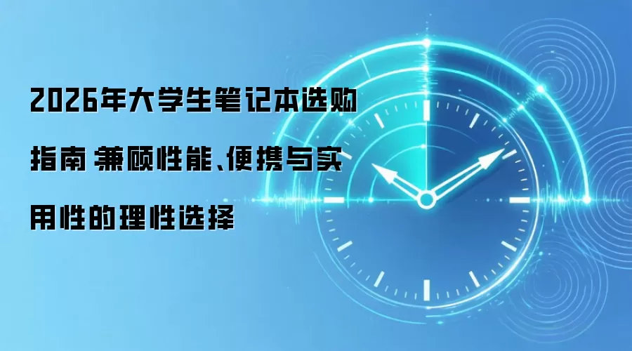 2026年大学生笔记本选购指南：兼顾性能、便携与实用性的理性选择