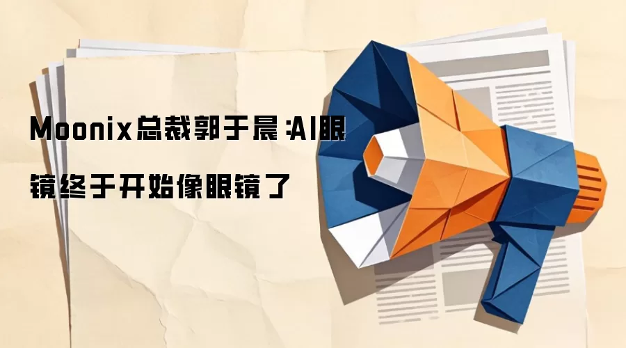 Moonix总裁郭于晨：AI眼镜终于开始像眼镜了
