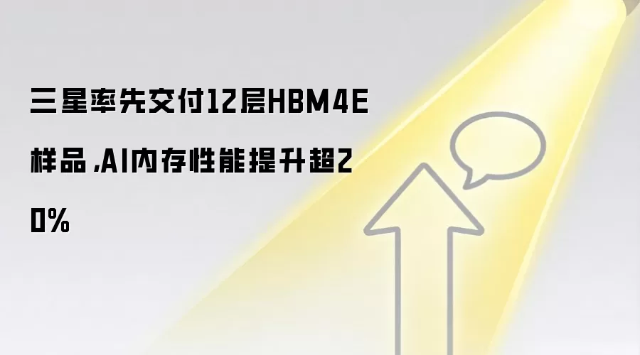 三星率先交付12层HBM4E样品，AI内存性能提升超20%