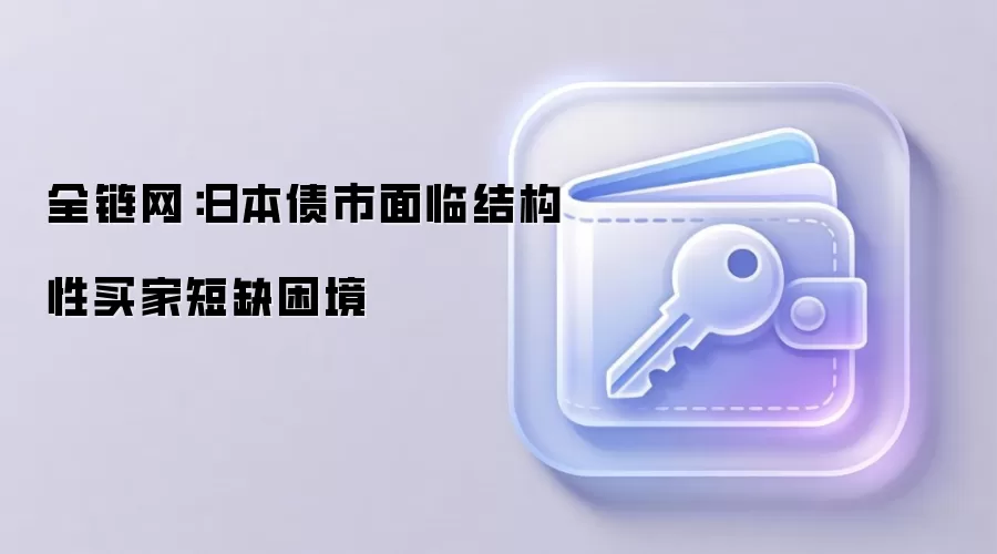 全链网:日本债市面临结构性买家短缺困境