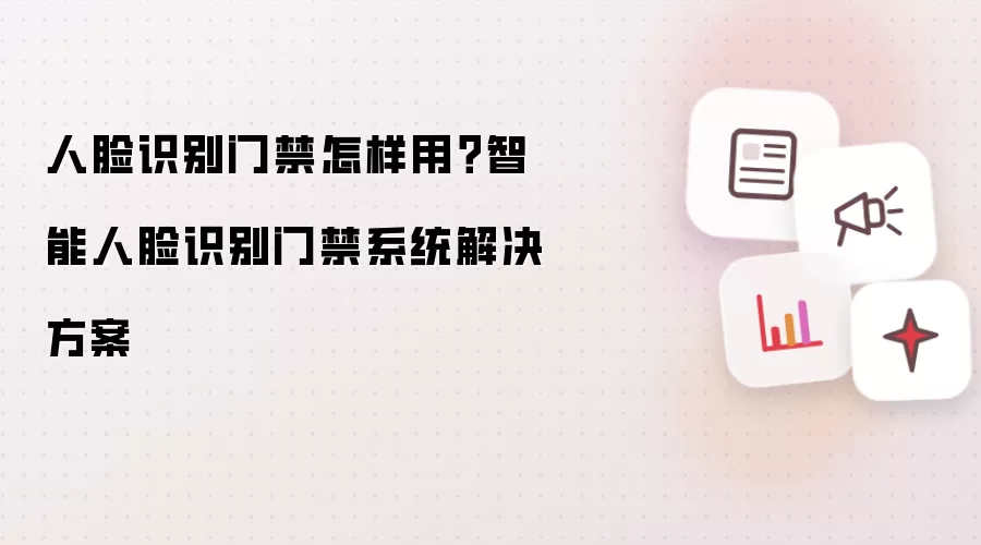 人脸识别门禁怎样用？智能人脸识别门禁系统解决方案