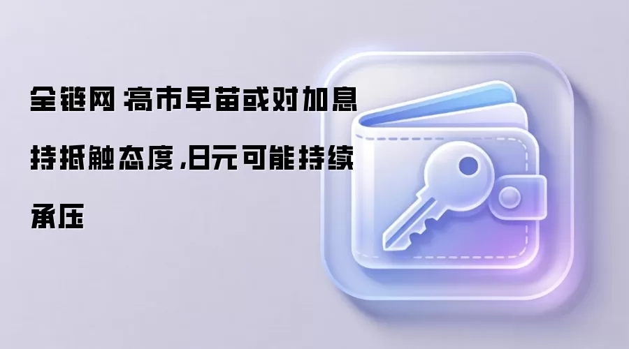 全链网：高市早苗或对加息持抵触态度，日元可能持续承压