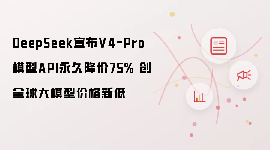 DeepSeek宣布V4-Pro模型API永久降价75% 创全球大模型价格新低