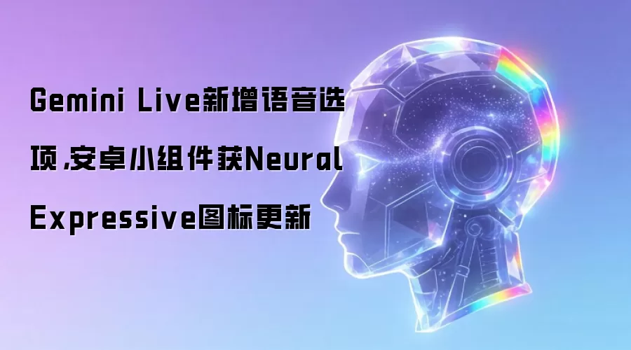 Gemini Live新增语音选项，安卓小组件获Neural Expressive图标更新