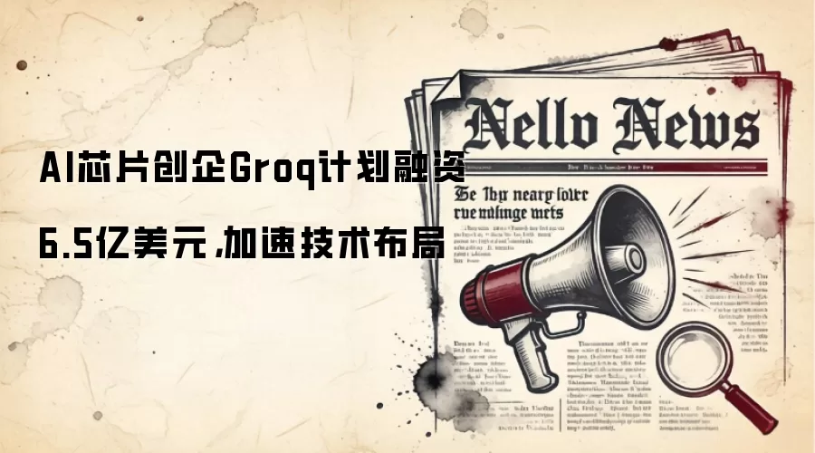 AI芯片创企Groq计划融资6.5亿美元,加速技术布局
