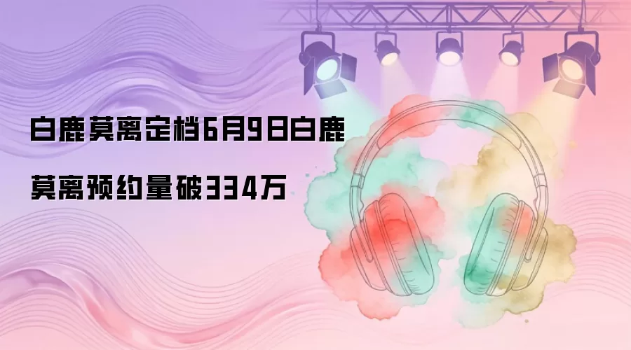 白鹿莫离定档6月9日白鹿莫离预约量破334万