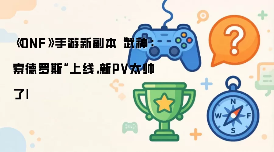 《DNF》手游新副本“武神：索德罗斯”上线，新PV太帅了！