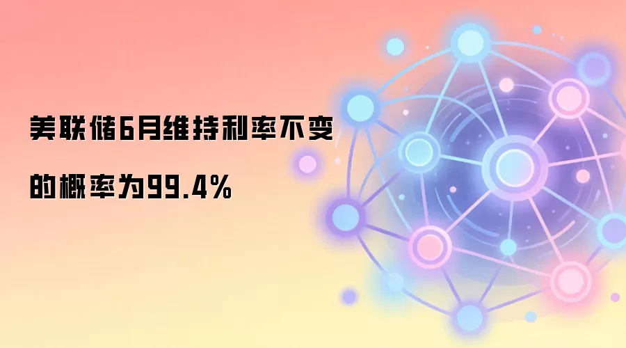 美联储6月维持利率不变的概率为99.4%