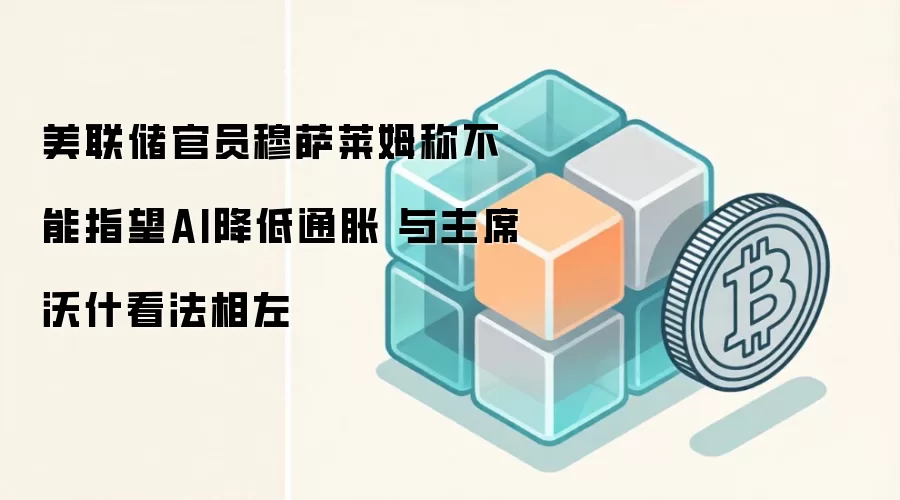 美联储官员穆萨莱姆称不能指望AI降低通胀 与主席沃什看法相左