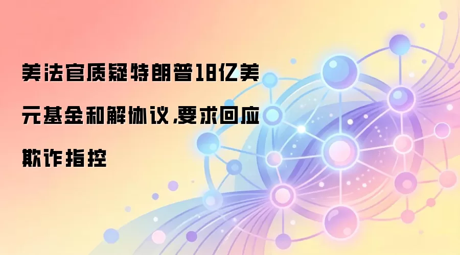 美法官质疑特朗普18亿美元基金和解协议，要求回应欺诈指控
