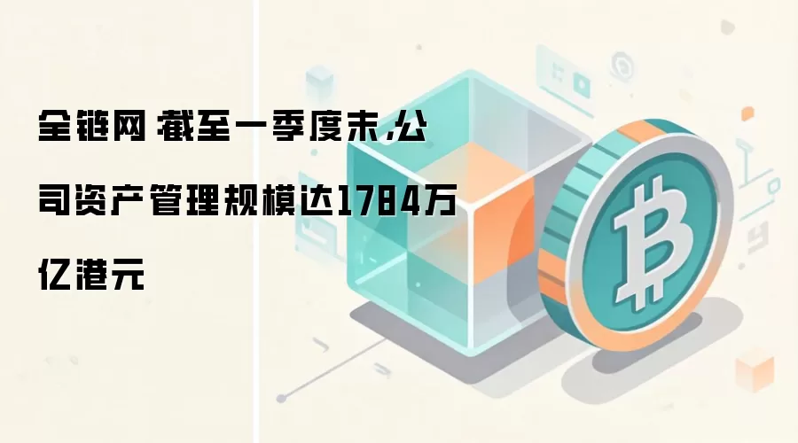 全链网：截至一季度末，公司资产管理规模达1784万亿港元