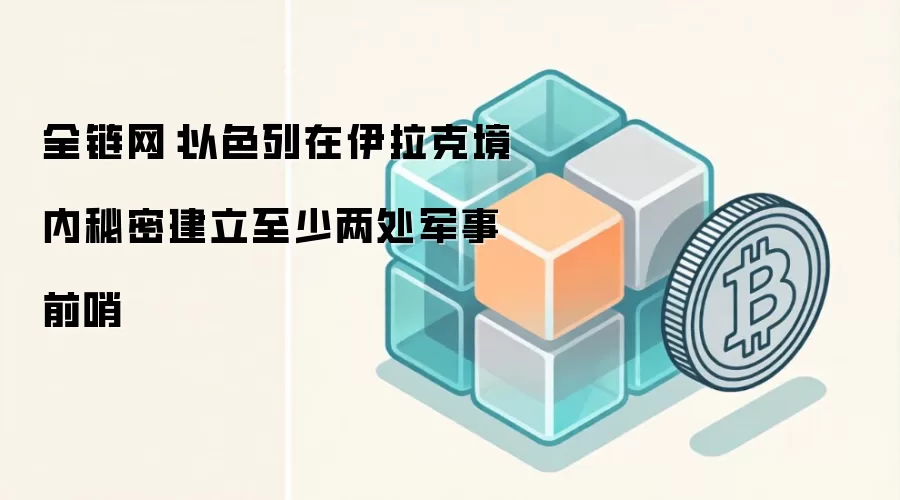 全链网：以色列在伊拉克境内秘密建立至少两处军事前哨