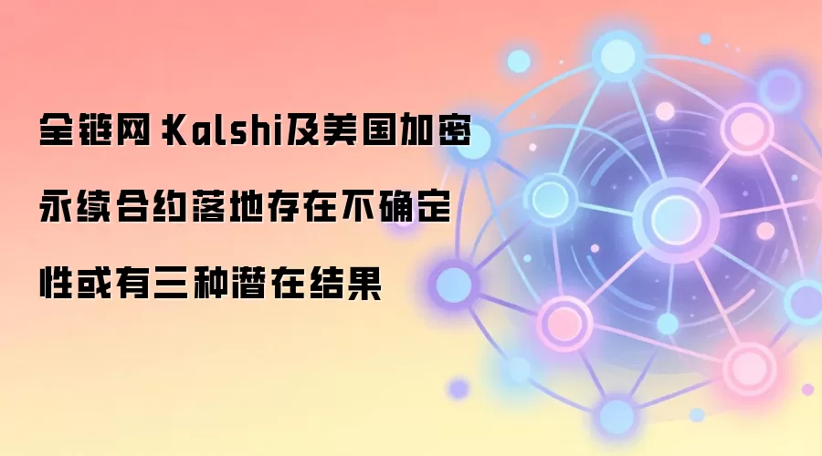 全链网：Kalshi及美国加密永续合约落地存在不确定性或有三种潜在结果