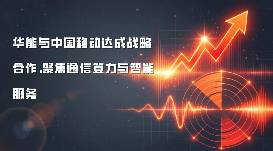 华能与中国移动达成战略合作，聚焦通信算力与智能服务