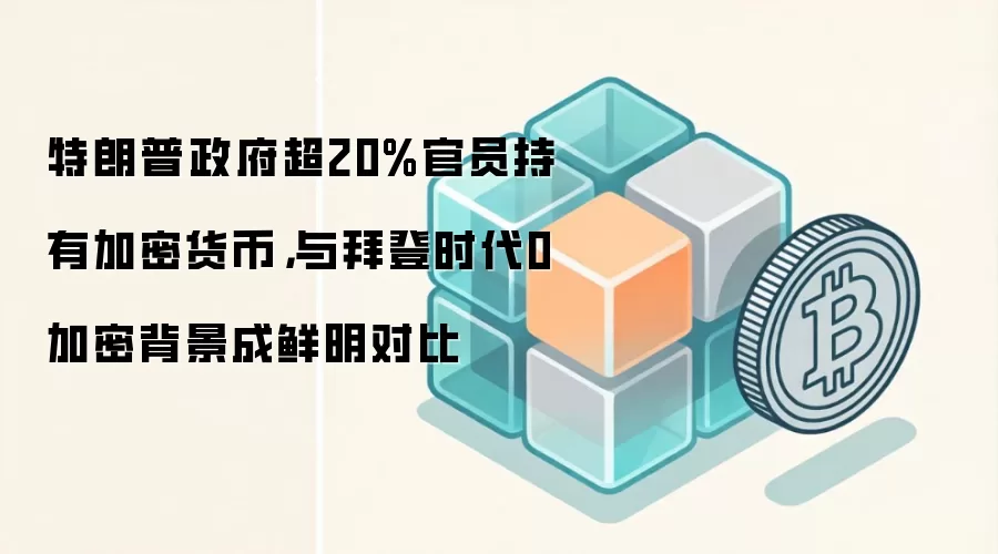 特朗普政府超20%官员持有加密货币，与拜登时代0加密背景成鲜明对比