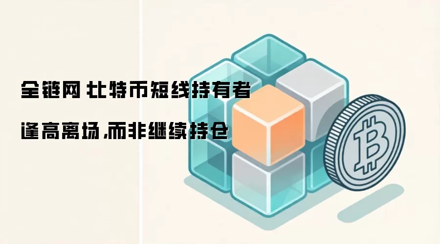 全链网：比特币短线持有者逢高离场，而非继续持仓