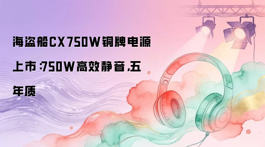海盗船CX750W铜牌电源上市：750W高效静音，五年质