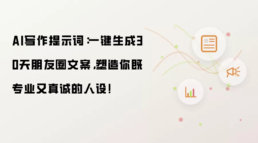 AI写作提示词：一键生成30天朋友圈文案，塑造你既专业又真诚的人设！