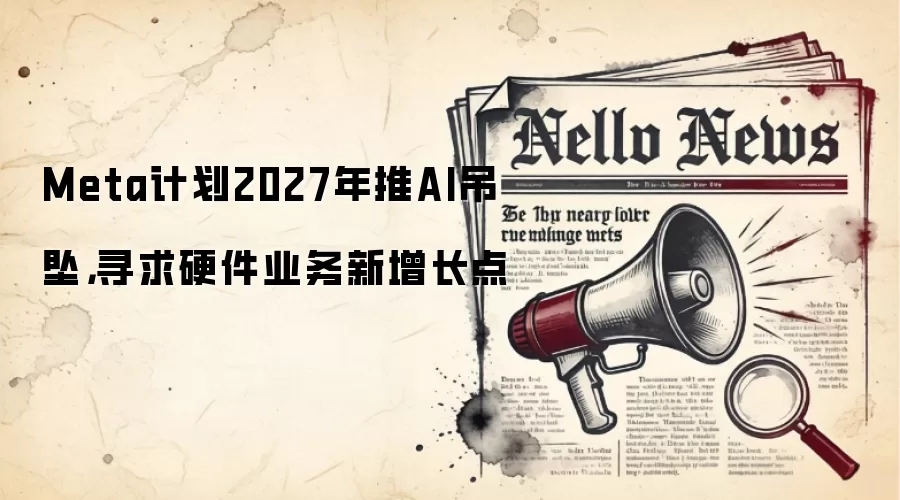 Meta计划2027年推AI吊坠，寻求硬件业务新增长点