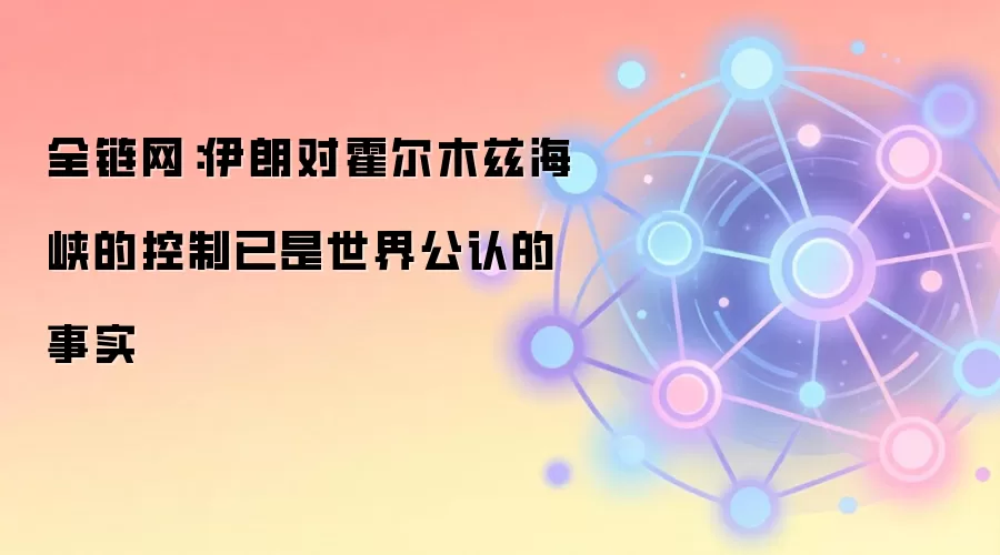 全链网：伊朗对霍尔木兹海峡的控制已是世界公认的事实