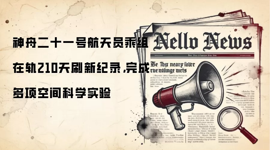 神舟二十一号航天员乘组在轨210天刷新纪录，完成多项空间科学实验