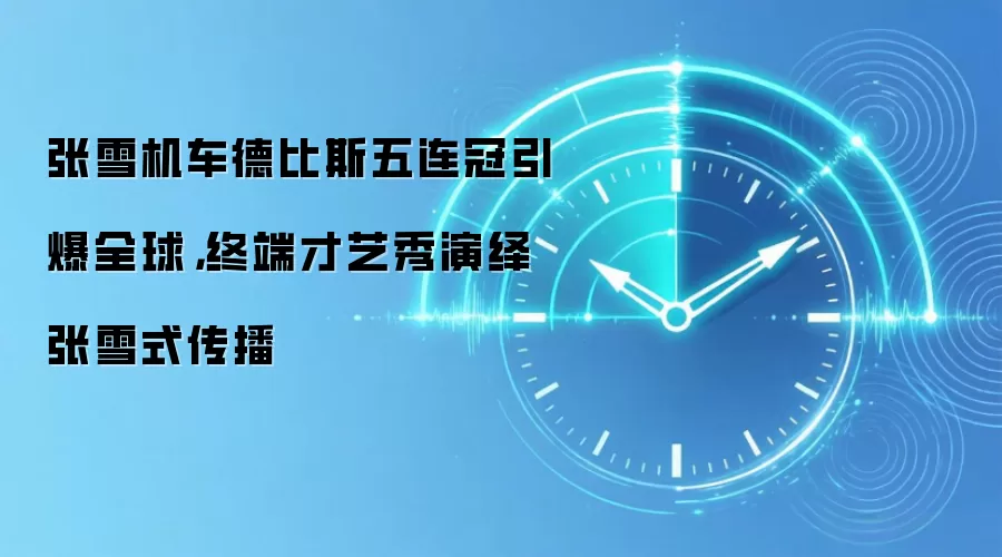 张雪机车德比斯五连冠引爆全球，终端才艺秀演绎张雪式传播