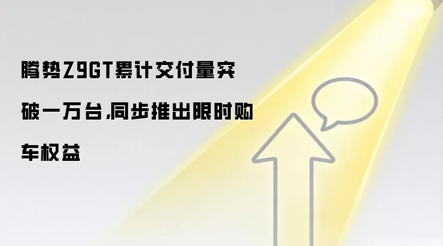 腾势Z9GT累计交付量突破一万台，同步推出限时购车权益