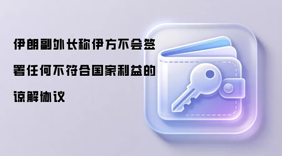 伊朗副外长称伊方不会签署任何不符合国家利益的谅解协议