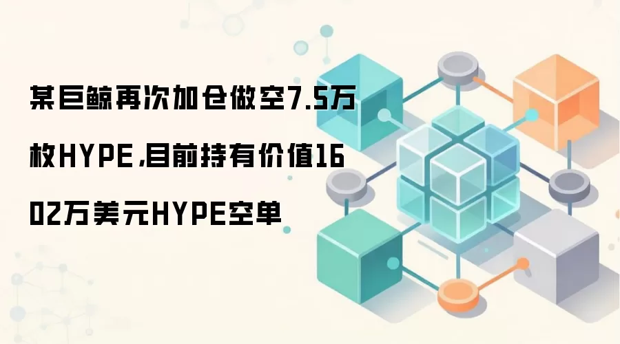 某巨鲸再次加仓做空7.5万枚HYPE,目前持有价值1602万美元HYPE空单