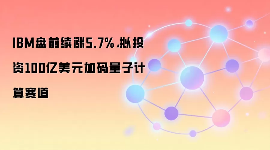IBM盘前续涨5.7%，拟投资100亿美元加码量子计算赛道