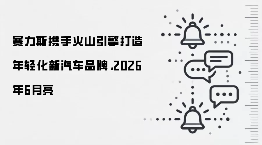 赛力斯携手火山引擎打造年轻化新汽车品牌，2026年6月亮