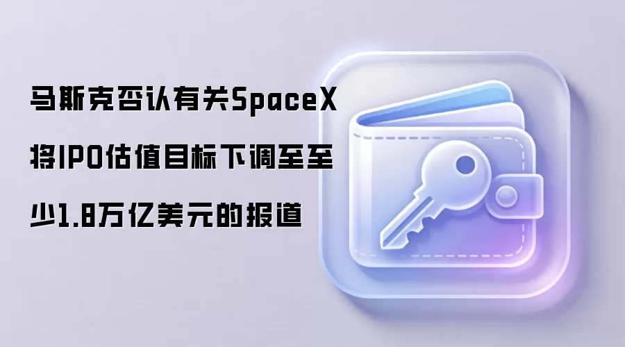 马斯克否认有关SpaceX将IPO估值目标下调至至少1.8万亿美元的报道