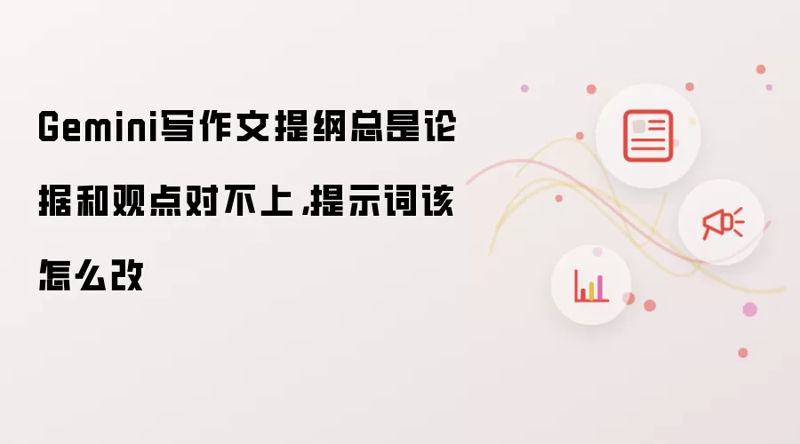 Gemini写作文提纲总是论据和观点对不上，提示词该怎么改