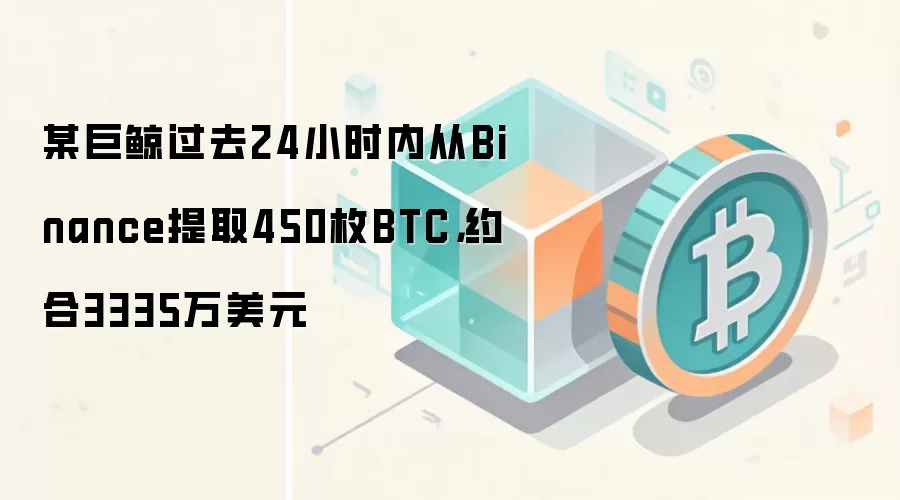 某巨鲸过去24小时内从Binance提取450枚BTC，约合3335万美元